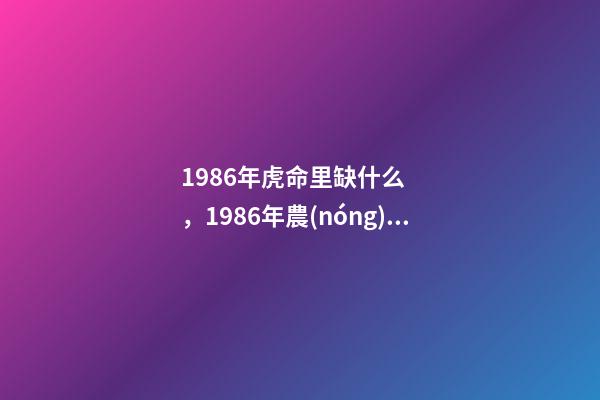 1986年虎命里缺什么，1986年農(nóng)歷六月初五屬虎的人五行缺什么 1986年屬虎命中缺什么